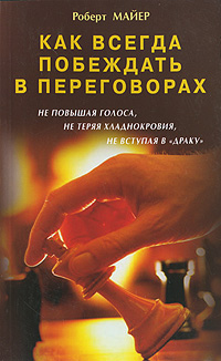 Как всегда побеждать в переговорах, не повышая голоса, не теряя хладнокровия, не вступая в "драку" Автор Роберт Мейер Robert Mayer инфо 726d.